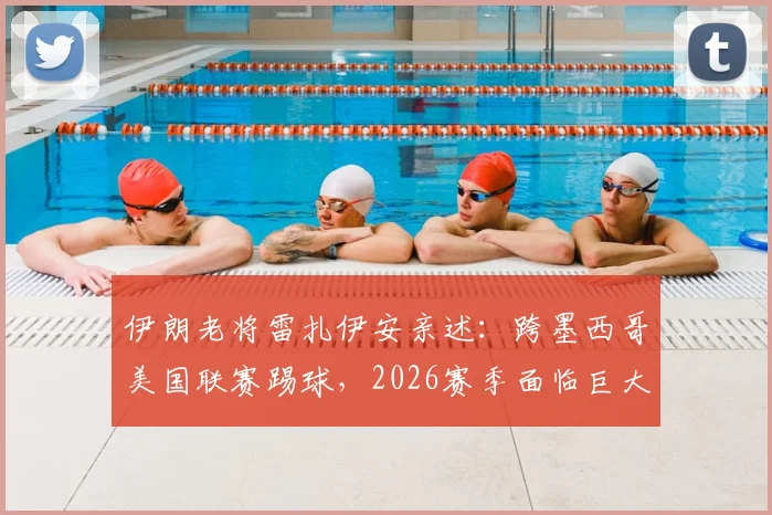 伊朗老将雷扎伊安亲述：跨墨西哥美国联赛踢球，2026赛季面临巨大挑战与困难