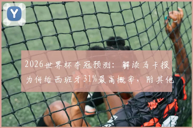 2026世界杯夺冠预测:解读马卡报为何给西班牙31%最高概率,附其他热门球队分析