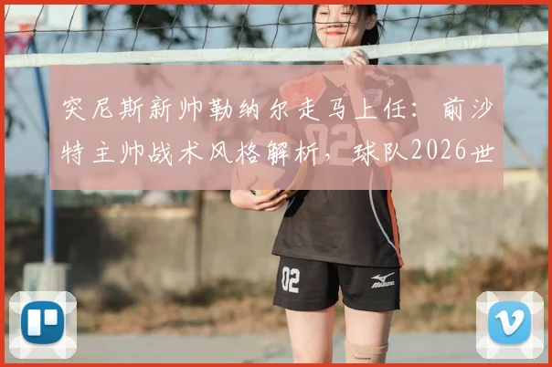 突尼斯新帅勒纳尔走马上任：前沙特主帅战术风格解析，球队2026世预赛前景全展望