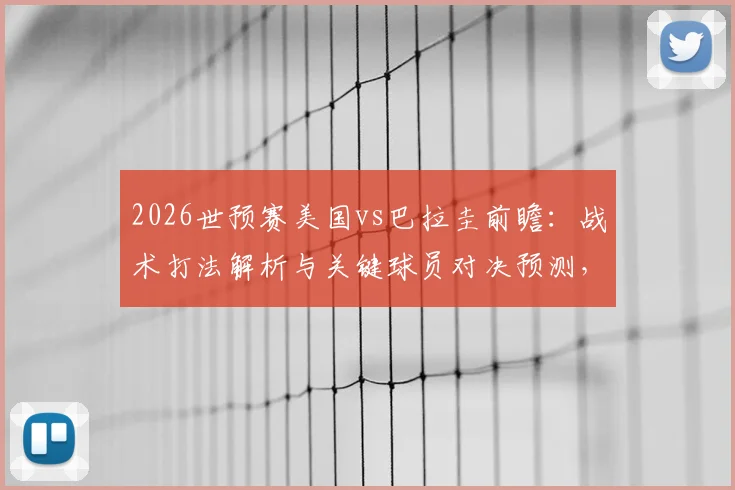 2026世预赛美国vs巴拉圭前瞻：战术打法解析与关键球员对决预测，附历史交锋全记录