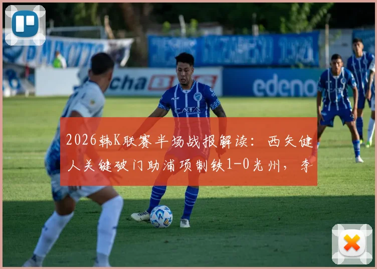 2026韩K联赛半场战报解读:西矢健人关键破门助浦项制铁1-0光州,李昊宰表现活跃成看点