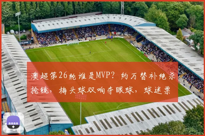 澳超第26轮谁是MVP?约万替补绝杀抢镜,梅头球双响夺眼球,球迷票选引爆话题