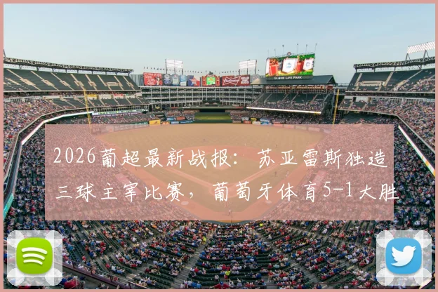 2026葡超最新战报：苏亚雷斯独造三球主宰比赛，葡萄牙体育5-1大胜吉马良斯，积分追平欧冠区！附全场集锦与积分形势分析