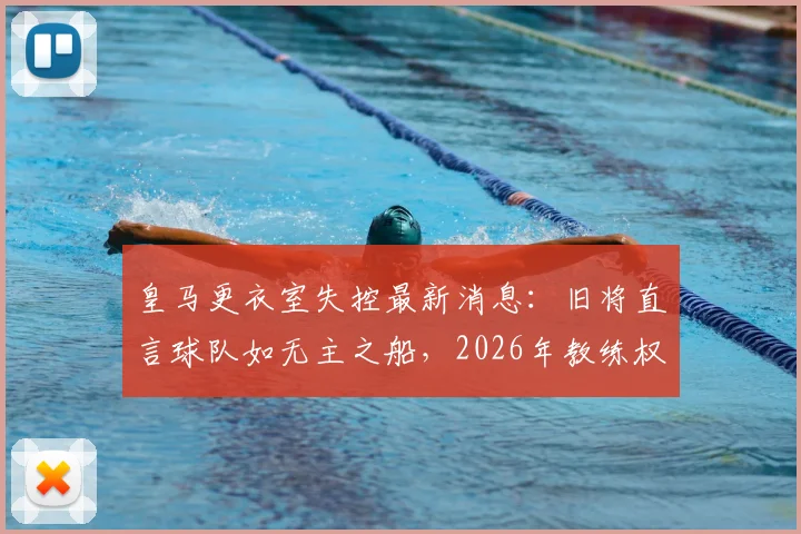 皇马更衣室失控最新消息：旧将直言球队如无主之船，2026年教练权威缺失成核心矛盾
