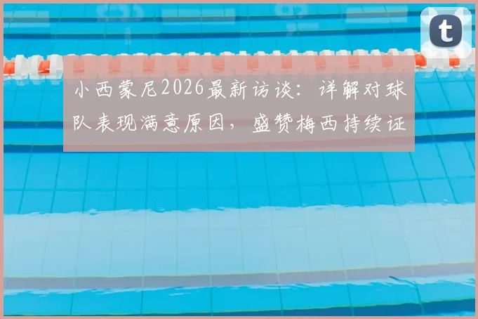 小西蒙尼2026最新访谈：详解对球队表现满意原因，盛赞梅西持续证明世界最佳地位