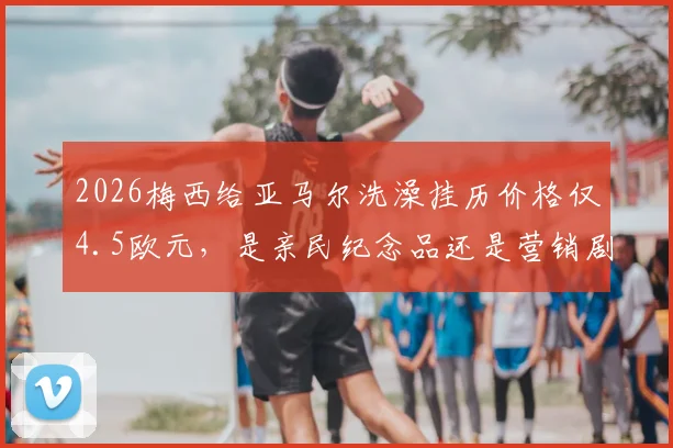 2026梅西给亚马尔洗澡挂历价格仅4.5欧元，是亲民纪念品还是营销剧本？