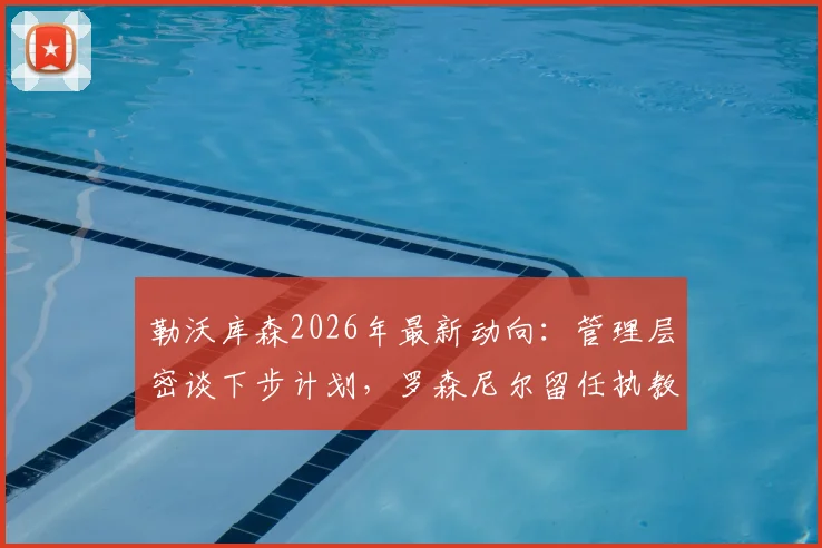 勒沃库森2026年最新动向：管理层密谈下步计划，罗森尼尔留任执教但帅位并非绝对稳固