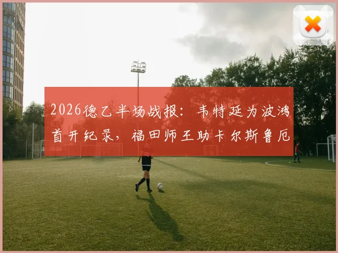 2026德乙半场战报:韦特延为波鸿首开纪录,福田师王助卡尔斯鲁厄1-1扳平,实时技术统计解析