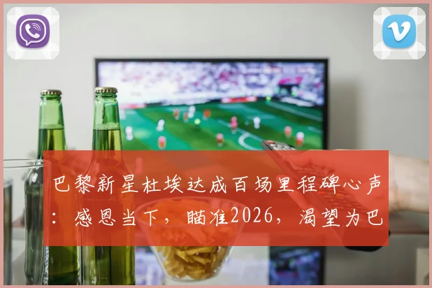 巴黎新星杜埃达成百场里程碑心声：感恩当下，瞄准2026，渴望为巴黎出战更多关键比赛