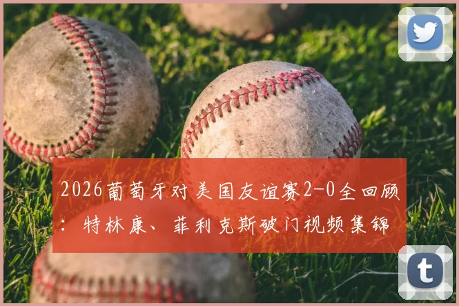 2026葡萄牙对美国友谊赛2-0全回顾：特林康、菲利克斯破门视频集锦，附C罗缺阵下球队战术分析