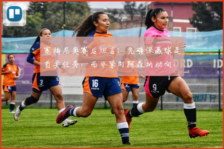 塞梅尼奥赛后坦言：先确保赢球是首要任务，而非紧盯阿森纳动向，2026赛季争冠心态与战术思路剖析