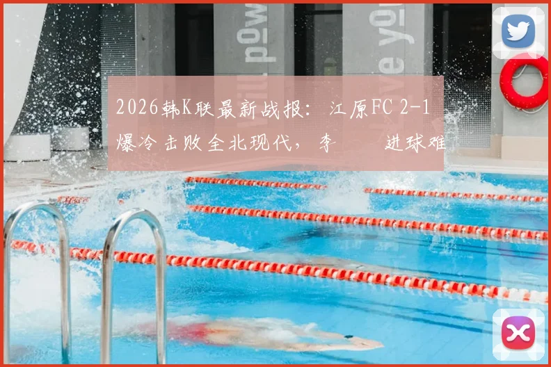 2026韩K联最新战报：江原FC 2-1 爆冷击败全北现代，李昇祐进球难救主