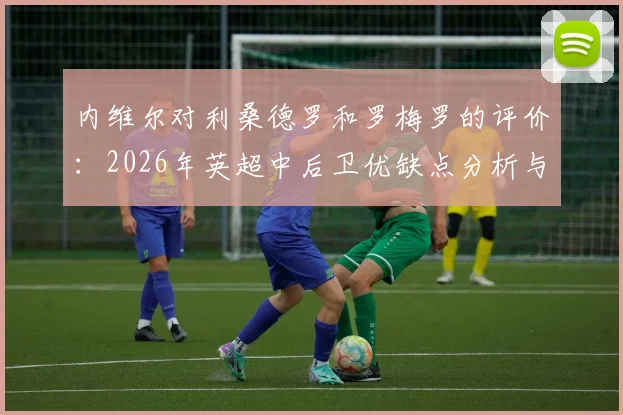 内维尔对利桑德罗和罗梅罗的评价：2026年英超中后卫优缺点分析与比较，实战表现深度解读