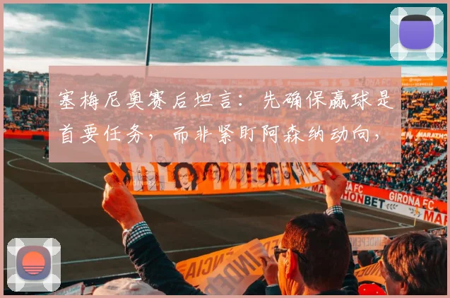 塞梅尼奥赛后坦言：先确保赢球是首要任务，而非紧盯阿森纳动向，2026赛季争冠心态与战术思路剖析