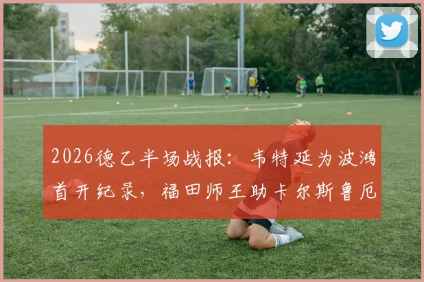 2026德乙半场战报：韦特延为波鸿首开纪录，福田师王助卡尔斯鲁厄1-1扳平，实时技术统计解析