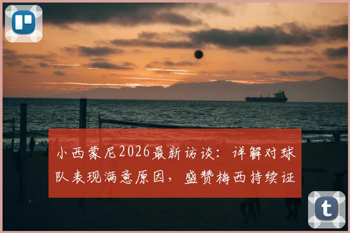 小西蒙尼2026最新访谈：详解对球队表现满意原因，盛赞梅西持续证明世界最佳地位