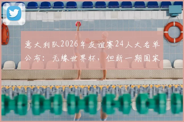 意大利队2026年友谊赛24人大名单公布：无缘世界杯，但新一期国家队集结备战