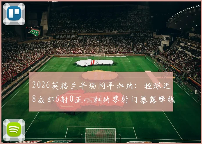 2026英格兰半场闷平加纳:控球近8成却6射0正,加纳零射门暴露锋线问题
