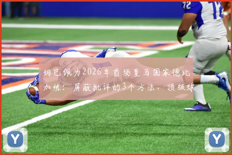 姆巴佩为2026年首场皇马国家德比加练：屏蔽批评的3个方法，顶级球星如何应对压力