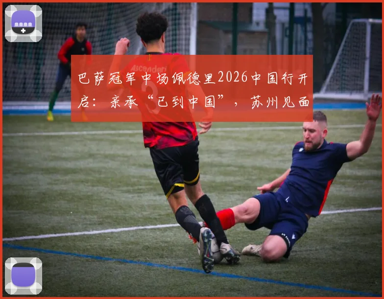 巴萨冠军中场佩德里2026中国行开启:亲承“已到中国”,苏州见面会周末举行,附行程与购票攻略