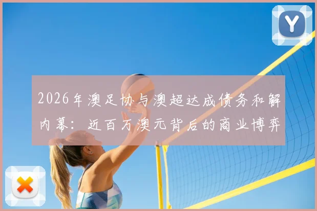 2026年澳足协与澳超达成债务和解内幕：近百万澳元背后的商业博弈与联赛未来走向分析