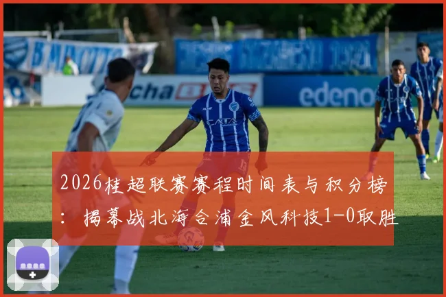 2026桂超联赛赛程时间表与积分榜：揭幕战北海合浦金风科技1-0取胜，参赛球队名单一览