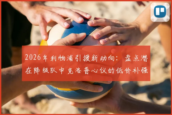 2026年利物浦引援新动向：盘点潜在降级队中克洛普心仪的低价补强目标