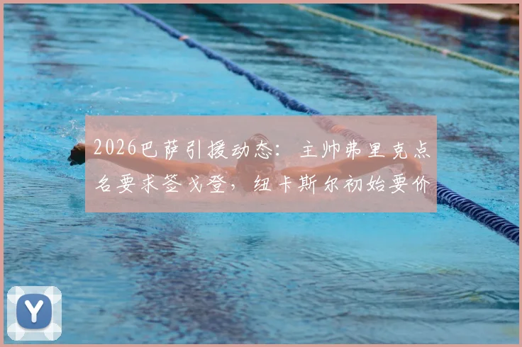 2026巴萨引援动态:主帅弗里克点名要求签戈登,纽卡斯尔初始要价高达9000万欧,转会谈判内幕与战术价值分析
