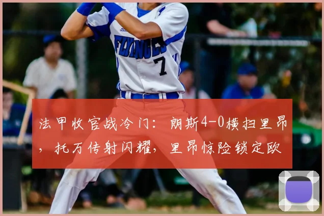 法甲收官战冷门:朗斯4-0横扫里昂,托万传射闪耀,里昂惊险锁定欧冠资格赛