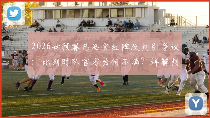 2026世预赛巴洛贡红牌改判引争议：比利时队官方为何不满？详解判罚规则与球队影响