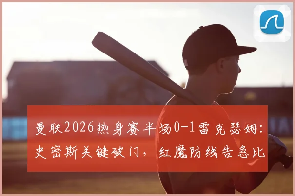 曼联2026热身赛半场0-1雷克瑟姆:史密斯关键破门,红魔防线告急比赛回顾