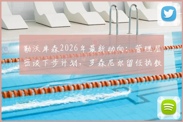 勒沃库森2026年最新动向：管理层密谈下步计划，罗森尼尔留任执教但帅位并非绝对稳固