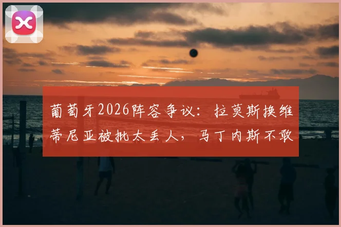 葡萄牙2026阵容争议：拉莫斯换维蒂尼亚被批太丢人，马丁内斯不敢动C罗引质疑