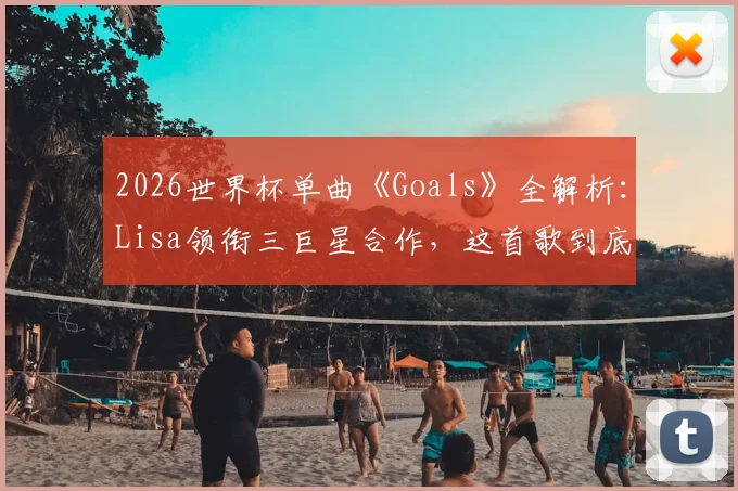 2026世界杯单曲《Goals》全解析：Lisa领衔三巨星合作，这首歌到底值几分？