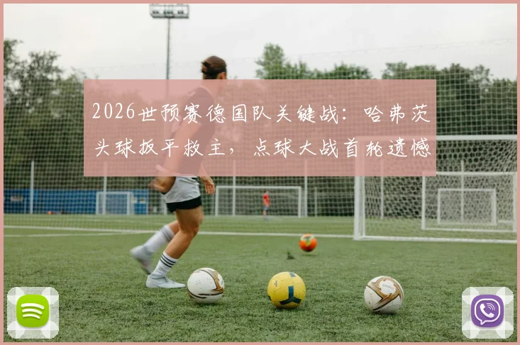 2026世预赛德国队关键战:哈弗茨头球扳平救主,点球大战首轮遗憾失点