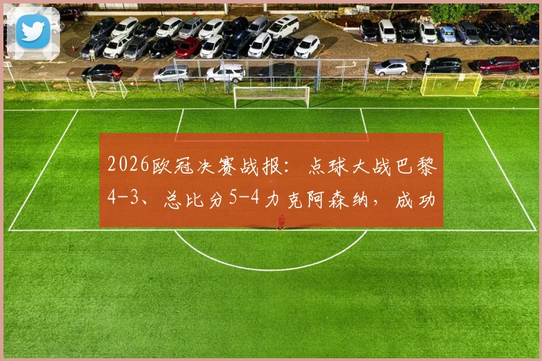 2026欧冠决赛战报：点球大战巴黎4-3、总比分5-4力克阿森纳，成功卫冕全过程详解