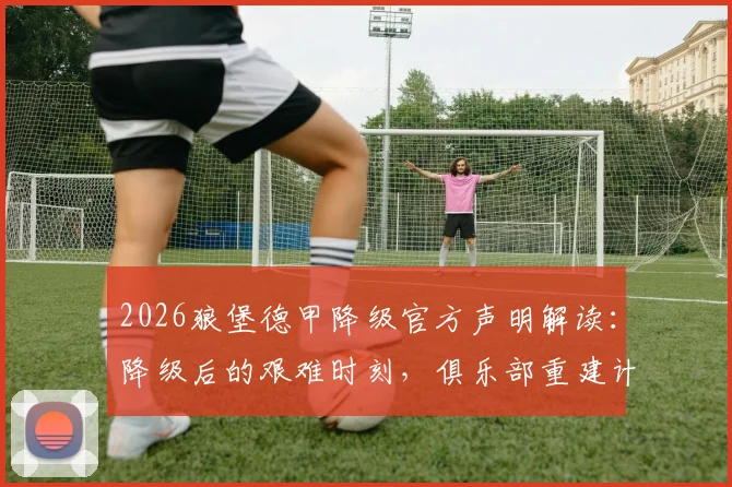 2026狼堡德甲降级官方声明解读：降级后的艰难时刻，俱乐部重建计划与重获信任之路