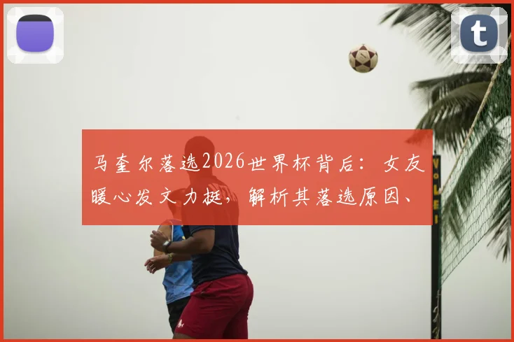 马奎尔落选2026世界杯背后：女友暖心发文力挺，解析其落选原因、当前状态与未来前景