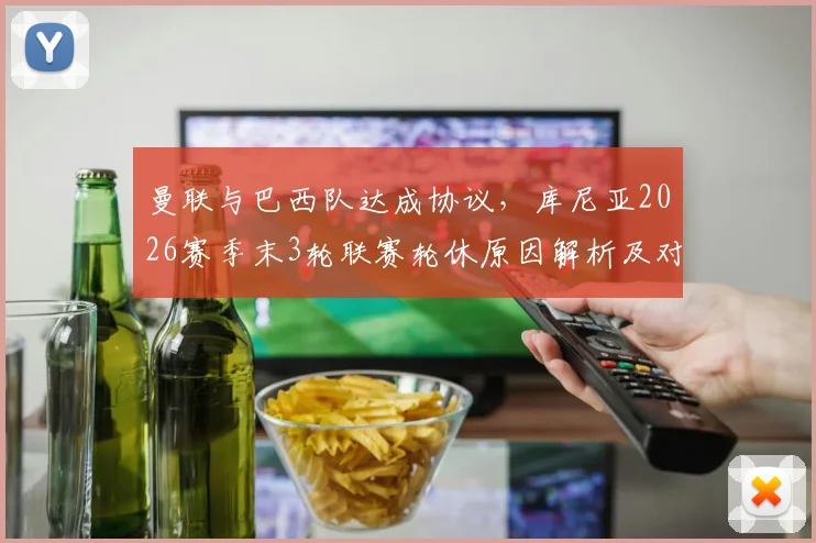 曼联与巴西队达成协议，库尼亚2026赛季末3轮联赛轮休原因解析及对球员影响前瞻