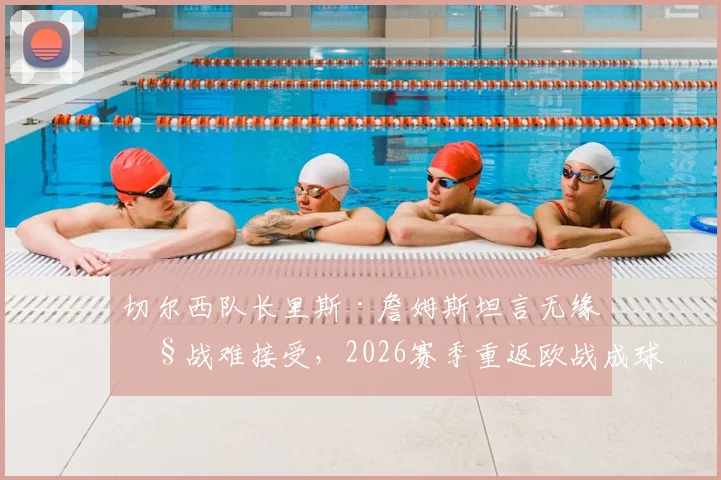 切尔西队长里斯·詹姆斯坦言无缘欧战难接受，2026赛季重返欧战成球队底线目标分析