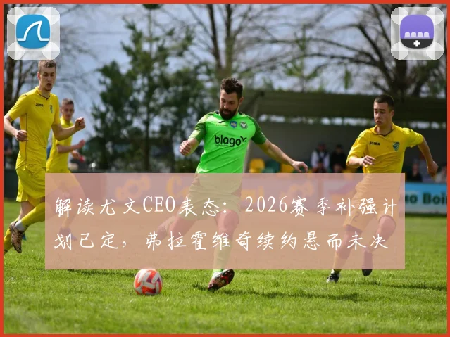 解读尤文CEO表态：2026赛季补强计划已定，弗拉霍维奇续约悬而未决，欧冠资格非唯一标准