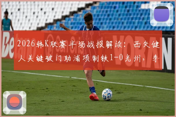 2026韩K联赛半场战报解读：西矢健人关键破门助浦项制铁1-0光州，李昊宰表现活跃成看点