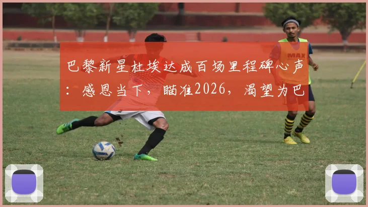 巴黎新星杜埃达成百场里程碑心声:感恩当下,瞄准2026,渴望为巴黎出战更多关键比赛