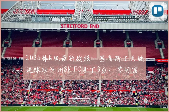 2026韩K联最新战报：塞乌斯丁关键进球助济州SK FC拿下3分，零封富川FC，赛后分析解读
