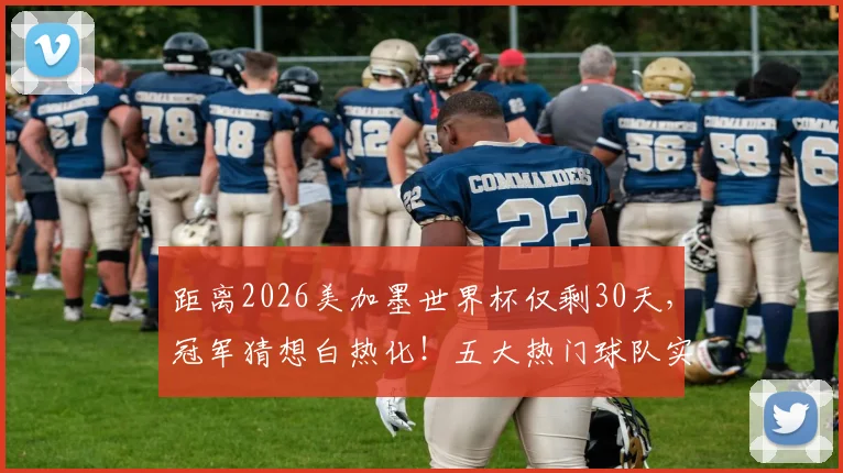 距离2026美加墨世界杯仅剩30天，冠军猜想白热化！五大热门球队实力对比，你看好谁最终问鼎？