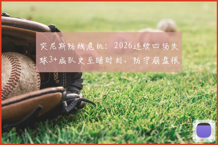突尼斯防线危机：2026连续四场失球3+成队史至暗时刻，防守崩盘根源何在？