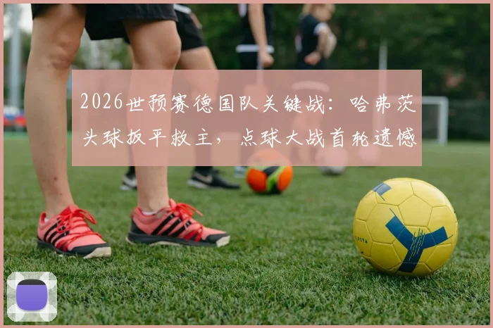 2026世预赛德国队关键战：哈弗茨头球扳平救主，点球大战首轮遗憾失点