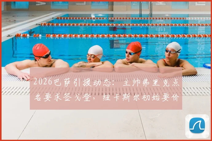 2026巴萨引援动态：主帅弗里克点名要求签戈登，纽卡斯尔初始要价高达9000万欧，转会谈判内幕与战术价值分析