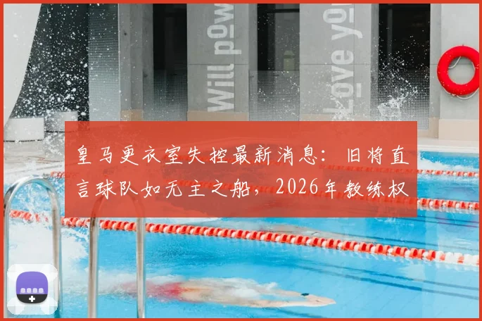 皇马更衣室失控最新消息:旧将直言球队如无主之船,2026年教练权威缺失成核心矛盾