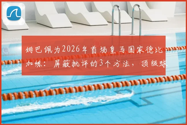 姆巴佩为2026年首场皇马国家德比加练:屏蔽批评的3个方法,顶级球星如何应对压力